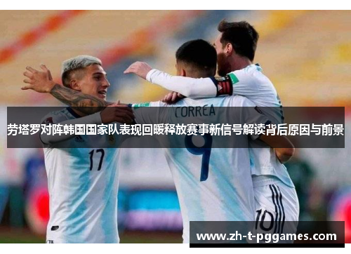 劳塔罗对阵韩国国家队表现回暖释放赛事新信号解读背后原因与前景