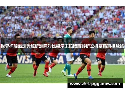 世界杯赔率走势解析洲际对比揭示末段暗藏转折玄机赛场真相脉络