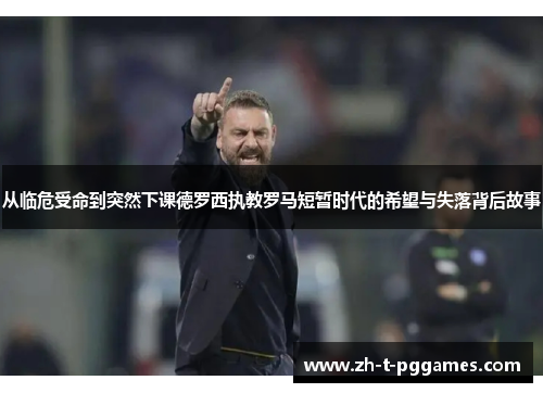 从临危受命到突然下课德罗西执教罗马短暂时代的希望与失落背后故事 从临危受命到突然下课德罗西执教罗马短暂时代的希望与失落背后故事