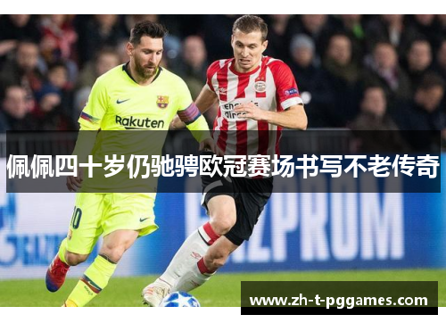 佩佩四十岁仍驰骋欧冠赛场书写不老传奇 佩佩四十岁仍驰骋欧冠赛场书写不老传奇