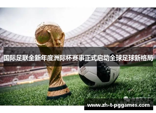 国际足联全新年度洲际杯赛事正式启动全球足球新格局