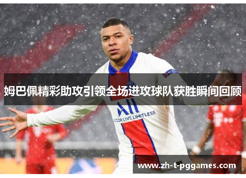 姆巴佩精彩助攻引领全场进攻球队获胜瞬间回顾 姆巴佩精彩助攻引领全场进攻球队获胜瞬间回顾
