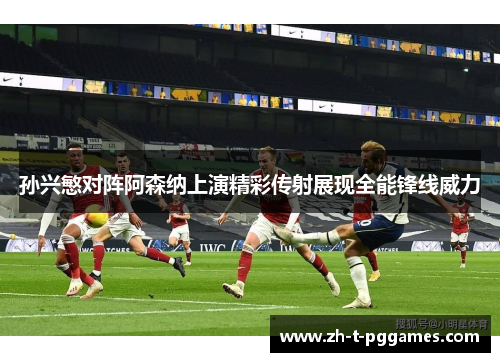 孙兴慜对阵阿森纳上演精彩传射展现全能锋线威力