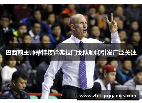 巴西前主帅蒂特接管弗拉门戈队帅印引发广泛关注 巴西前主帅蒂特接管弗拉门戈队帅印引发广泛关注