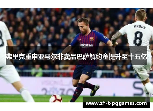弗里克重申亚马尔非卖品巴萨解约金提升至十五亿
