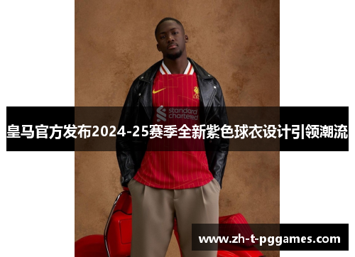 皇马官方发布2024-25赛季全新紫色球衣设计引领潮流