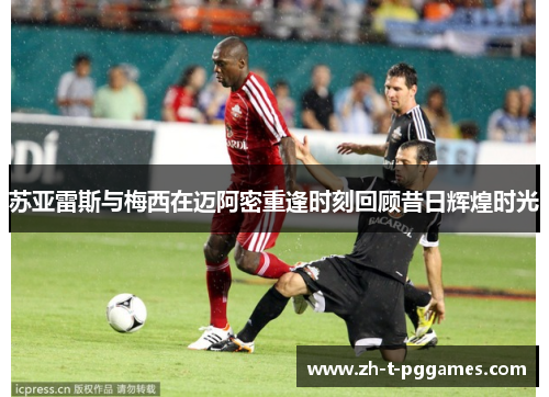 苏亚雷斯与梅西在迈阿密重逢时刻回顾昔日辉煌时光