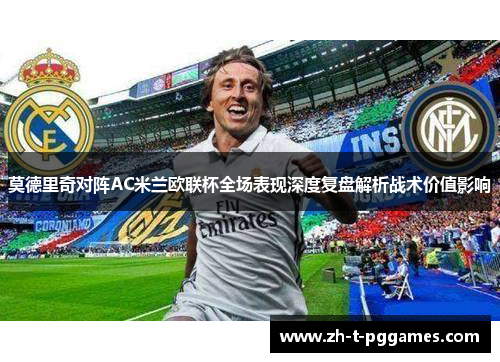莫德里奇对阵AC米兰欧联杯全场表现深度复盘解析战术价值影响