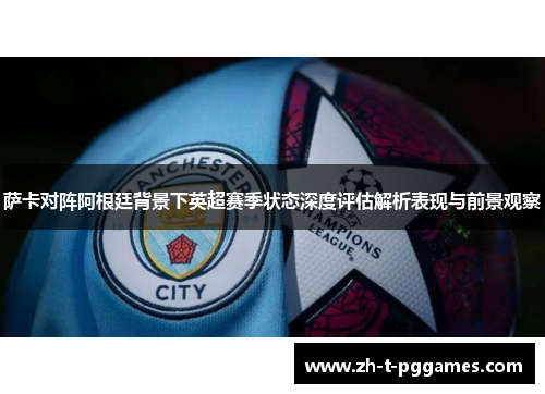 萨卡对阵阿根廷背景下英超赛季状态深度评估解析表现与前景观察