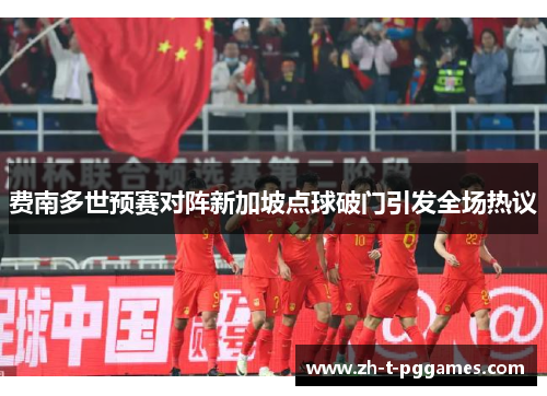 费南多世预赛对阵新加坡点球破门引发全场热议 费南多世预赛对阵新加坡点球破门引发全场热议