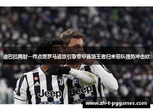 迪巴拉两射一传点燃罗马进攻引擎意甲赛场王者归来带队强势冲击欧 迪巴拉两射一传点燃罗马进攻引擎意甲赛场王者归来带队强势冲击欧