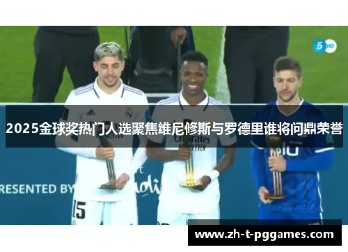2025金球奖热门人选聚焦维尼修斯与罗德里谁将问鼎荣誉 2025金球奖热门人选聚焦维尼修斯与罗德里谁将问鼎荣誉