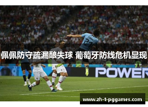 佩佩防守疏漏酿失球 葡萄牙防线危机显现 佩佩防守疏漏酿失球 葡萄牙防线危机显现