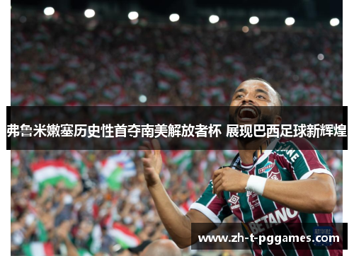 弗鲁米嫩塞历史性首夺南美解放者杯 展现巴西足球新辉煌