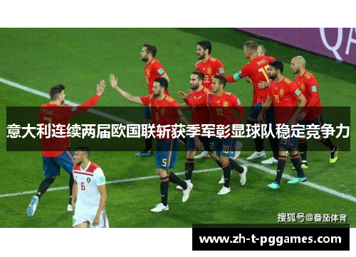 意大利连续两届欧国联斩获季军彰显球队稳定竞争力 意大利连续两届欧国联斩获季军彰显球队稳定竞争力