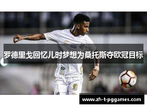 罗德里戈回忆儿时梦想为桑托斯夺欧冠目标