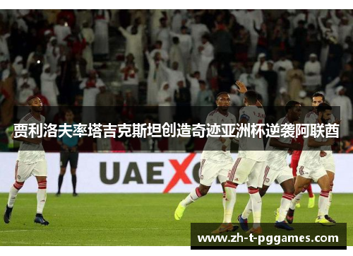 贾利洛夫率塔吉克斯坦创造奇迹亚洲杯逆袭阿联酋