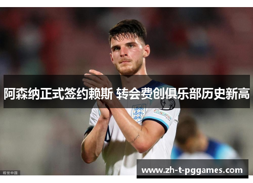 阿森纳正式签约赖斯 转会费创俱乐部历史新高