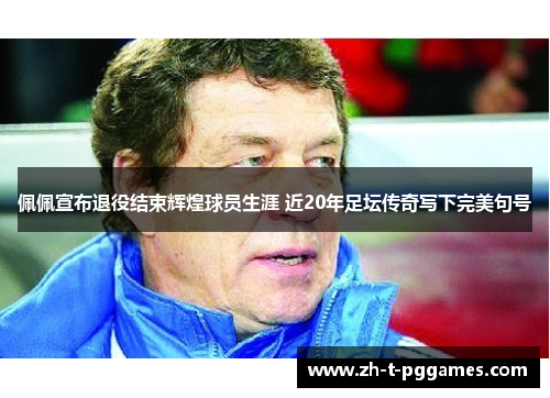 佩佩宣布退役结束辉煌球员生涯 近20年足坛传奇写下完美句号