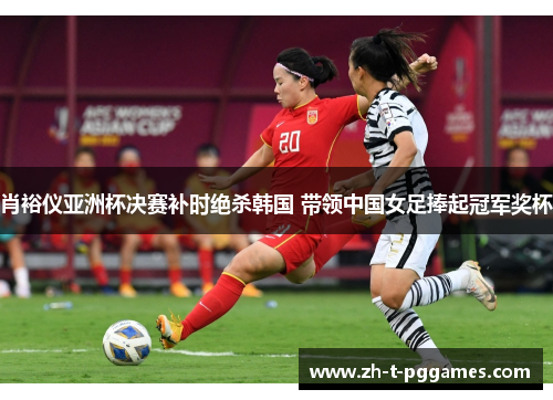 肖裕仪亚洲杯决赛补时绝杀韩国 带领中国女足捧起冠军奖杯 肖裕仪亚洲杯决赛补时绝杀韩国 带领中国女足捧起冠军奖杯