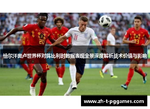 恰尔汗奥卢世界杯对阵比利时数据表现全景深度解析战术价值与影响 恰尔汗奥卢世界杯对阵比利时数据表现全景深度解析战术价值与影响