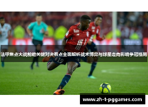 法甲焦点大战前瞻关键对决看点全面解析战术博弈与球星走向影响争冠格局 法甲焦点大战前瞻关键对决看点全面解析战术博弈与球星走向影响争冠格局