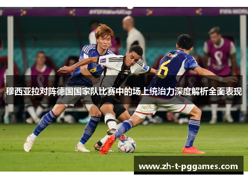 穆西亚拉对阵德国国家队比赛中的场上统治力深度解析全面表现 穆西亚拉对阵德国国家队比赛中的场上统治力深度解析全面表现