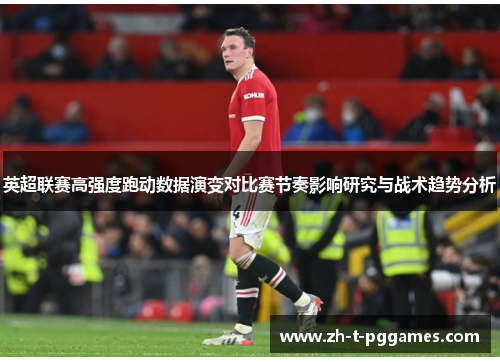 英超联赛高强度跑动数据演变对比赛节奏影响研究与战术趋势分析 英超联赛高强度跑动数据演变对比赛节奏影响研究与战术趋势分析
