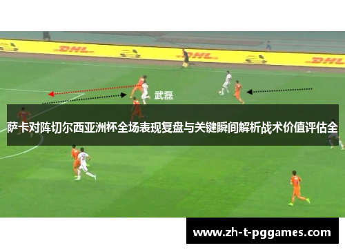 萨卡对阵切尔西亚洲杯全场表现复盘与关键瞬间解析战术价值评估全 萨卡对阵切尔西亚洲杯全场表现复盘与关键瞬间解析战术价值评估全