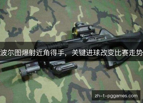 波尔图爆射近角得手,关键进球改变比赛走势 波尔图爆射近角得手,关键进球改变比赛走势